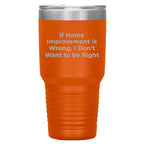 Home Improvement Enthusiasts Gifts from Friends, Family, or Coworkers - If Home Improvement Is Wrong. I Don't Want To Be Right. Christmas Unique Home Improvement Tumbler