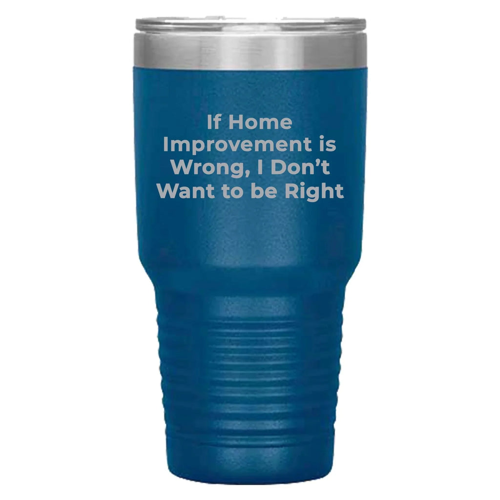 Home Improvement Enthusiasts Gifts from Friends, Family, or Coworkers - If Home Improvement Is Wrong. I Don't Want To Be Right. Christmas Unique Home Improvement Tumbler