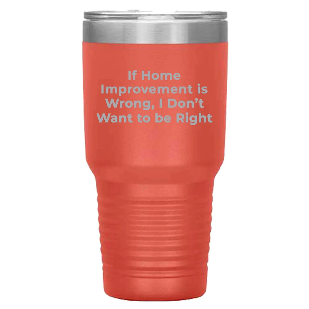 Home Improvement Enthusiasts Gifts from Friends, Family, or Coworkers - If Home Improvement Is Wrong. I Don't Want To Be Right. Christmas Unique Home Improvement Tumbler