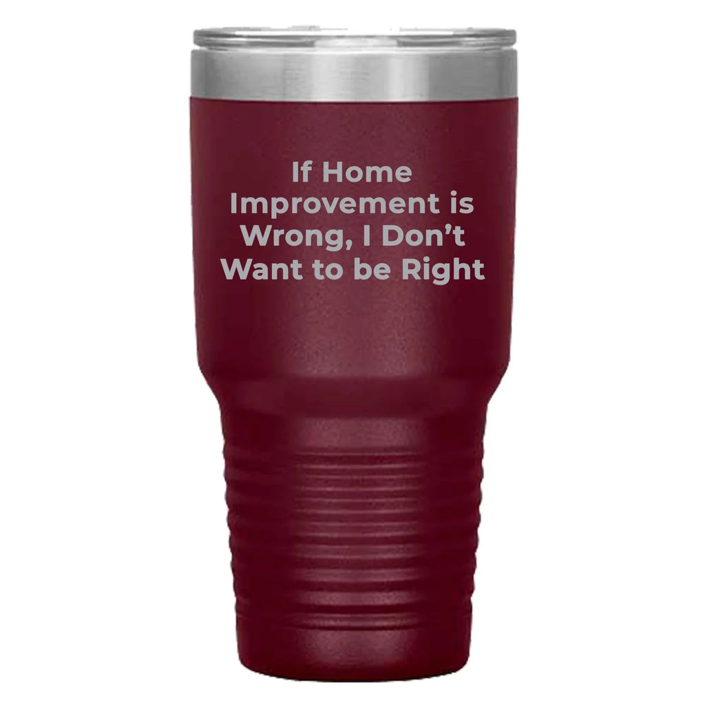Home Improvement Enthusiasts Gifts from Friends, Family, or Coworkers - If Home Improvement Is Wrong. I Don't Want To Be Right. Christmas Unique Home Improvement Tumbler