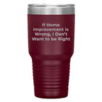 Home Improvement Enthusiasts Gifts from Friends, Family, or Coworkers - If Home Improvement Is Wrong. I Don't Want To Be Right. Christmas Unique Home Improvement Tumbler