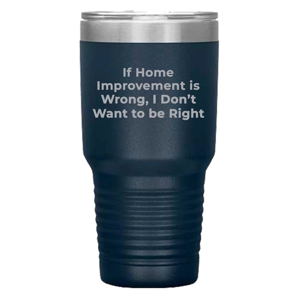 Home Improvement Enthusiasts Gifts from Friends, Family, or Coworkers - If Home Improvement Is Wrong. I Don't Want To Be Right. Christmas Unique Home Improvement Tumbler