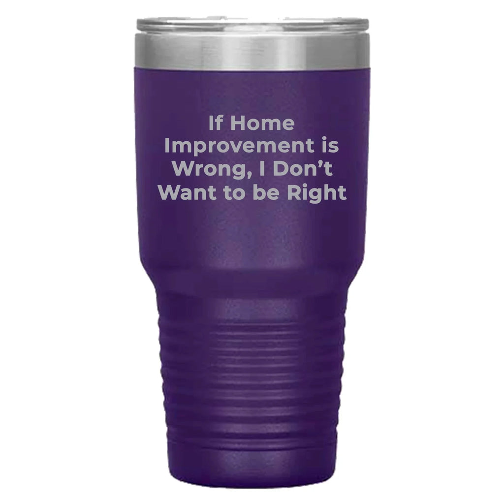 Home Improvement Enthusiasts Gifts from Friends, Family, or Coworkers - If Home Improvement Is Wrong. I Don't Want To Be Right. Christmas Unique Home Improvement Tumbler