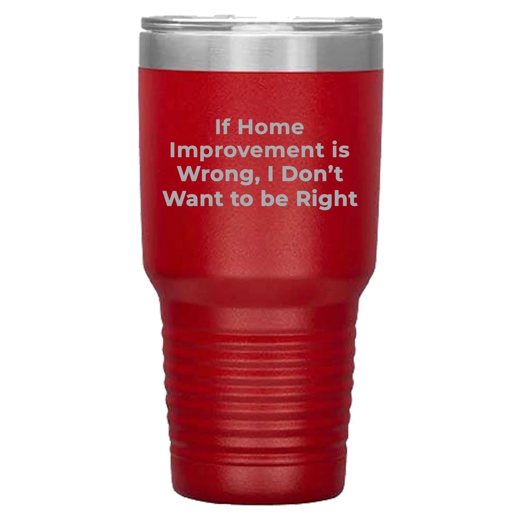 Home Improvement Enthusiasts Gifts from Friends, Family, or Coworkers - If Home Improvement Is Wrong. I Don't Want To Be Right. Christmas Unique Home Improvement Tumbler