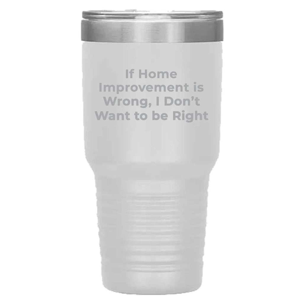 Home Improvement Enthusiasts Gifts from Friends, Family, or Coworkers - If Home Improvement Is Wrong. I Don't Want To Be Right. Christmas Unique Home Improvement Tumbler