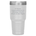 Home Improvement Enthusiasts Gifts from Friends, Family, or Coworkers - If Home Improvement Is Wrong. I Don't Want To Be Right. Christmas Unique Home Improvement Tumbler