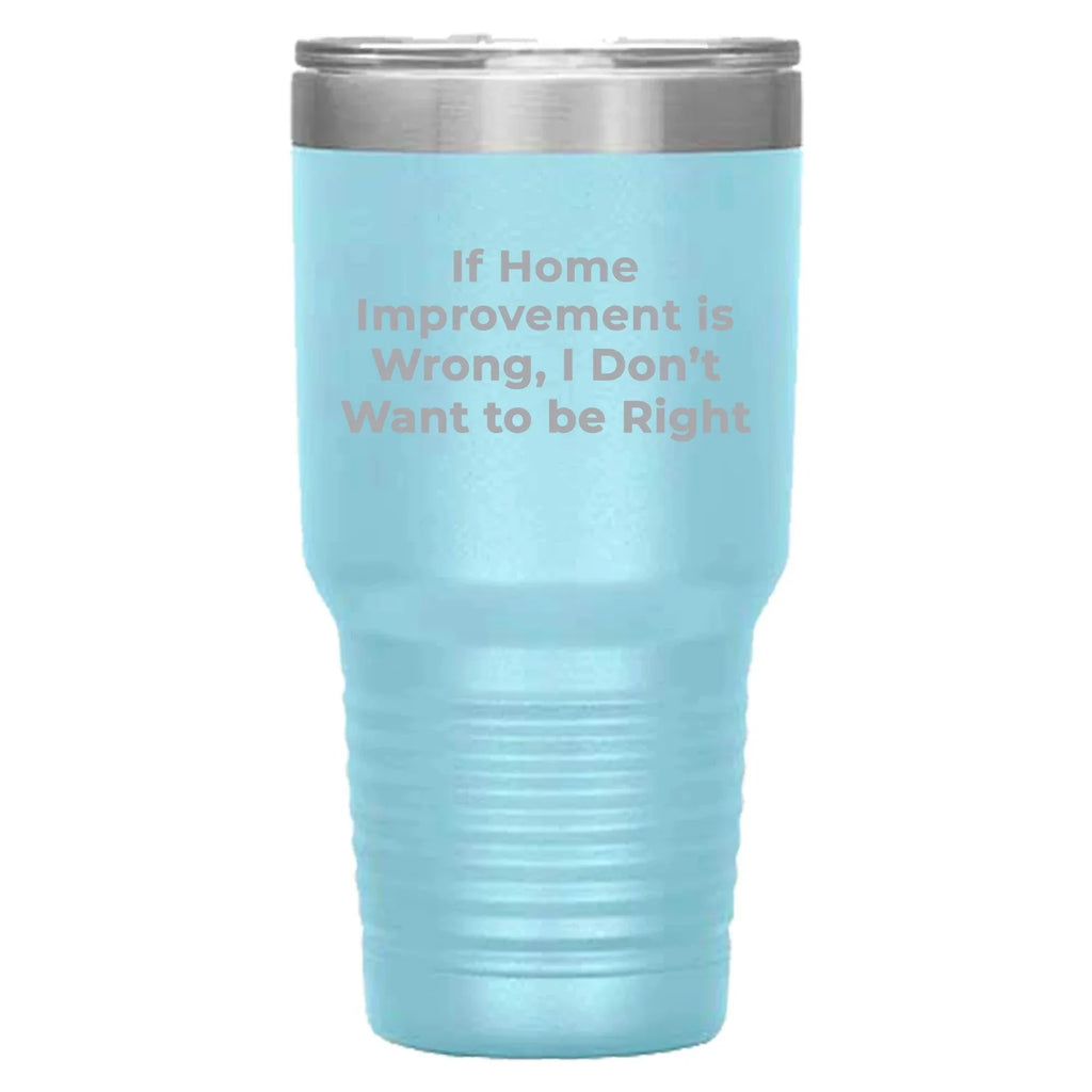Home Improvement Enthusiasts Gifts from Friends, Family, or Coworkers - If Home Improvement Is Wrong. I Don't Want To Be Right. Christmas Unique Home Improvement Tumbler