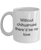 Chihuahua dog lover mug - without chihuahuas there'd be no love funny coffee cup