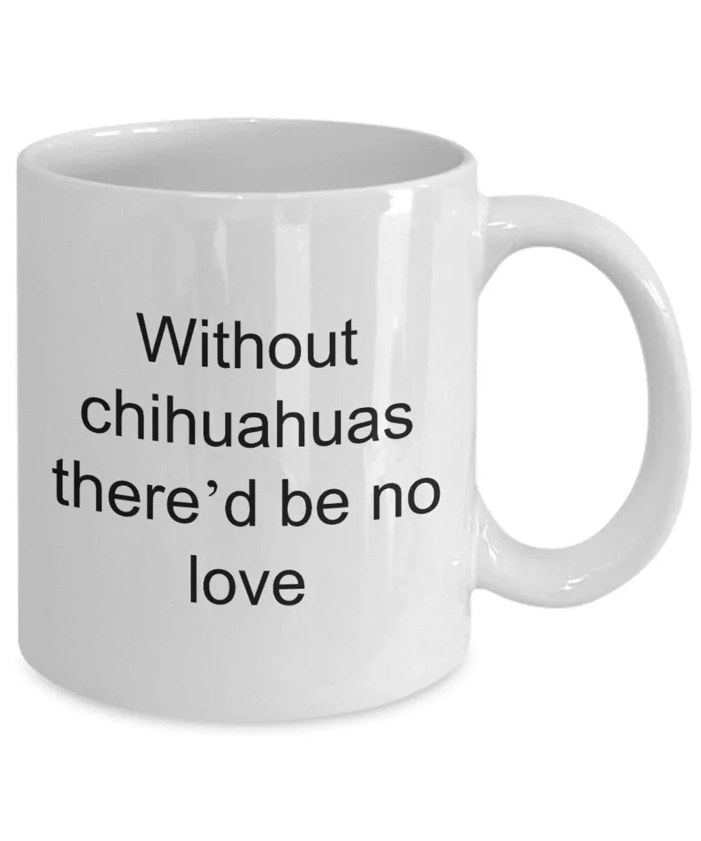Chihuahua dog lover mug - without chihuahuas there'd be no love funny coffee cup