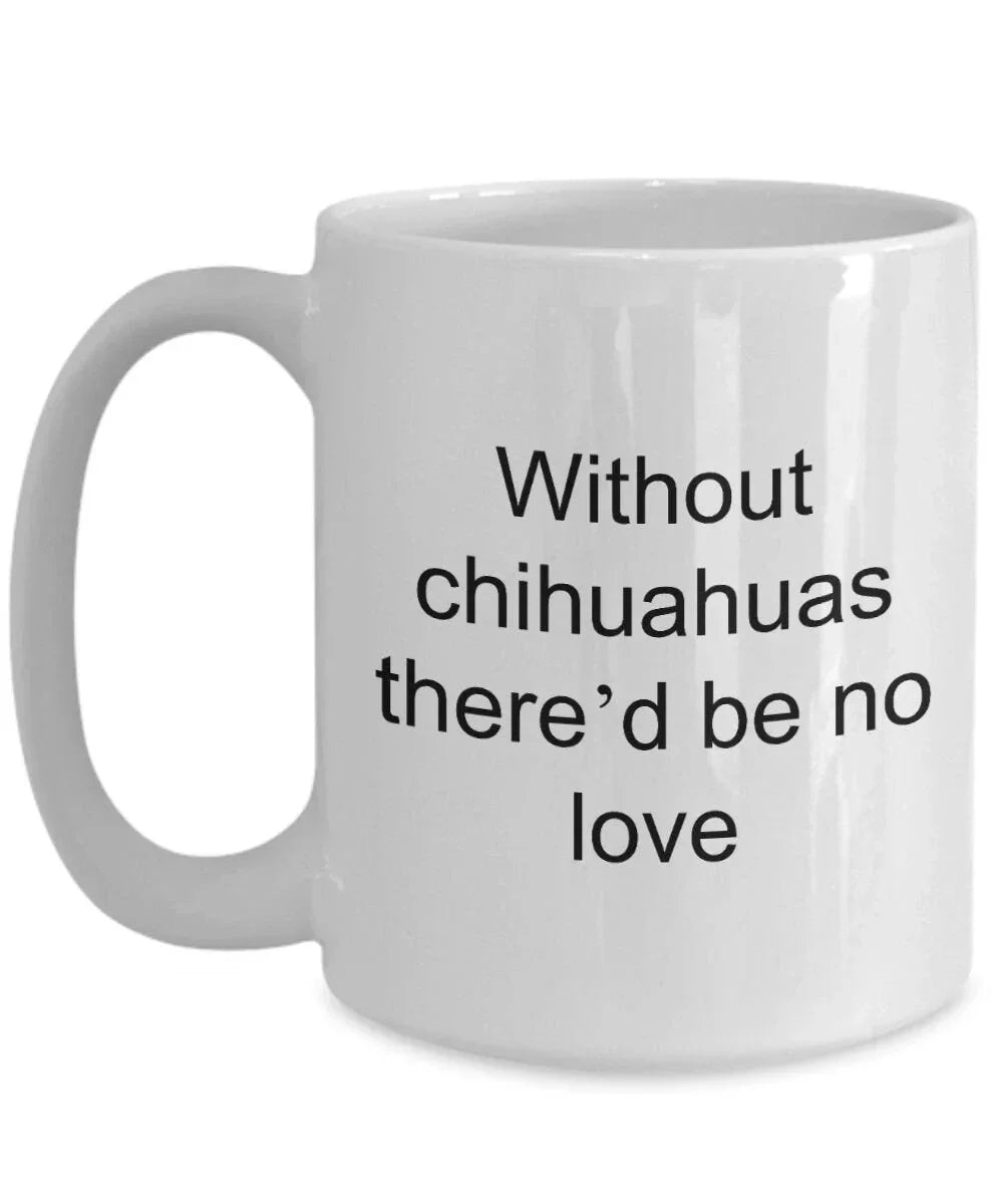 Chihuahua dog lover mug - without chihuahuas there'd be no love funny coffee cup
