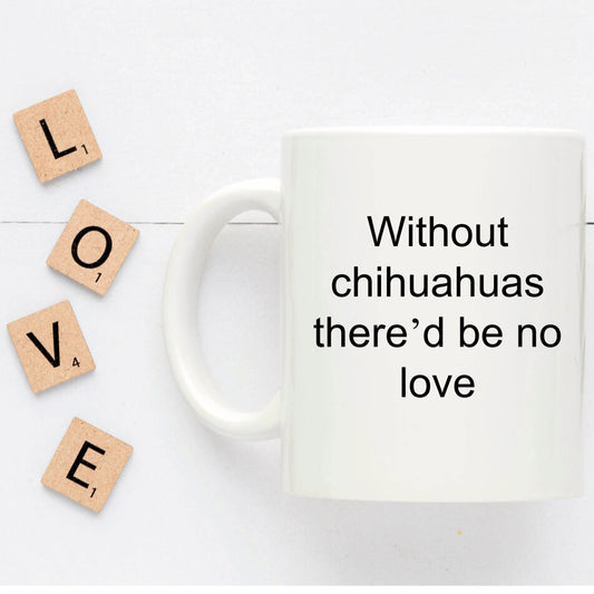 Chihuahua dog lover mug - without chihuahuas there'd be no love funny coffee cup