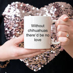 Chihuahua dog lover mug - without chihuahuas there'd be no love funny coffee cup