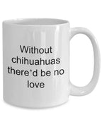 Chihuahua dog lover mug - without chihuahuas there'd be no love funny coffee cup