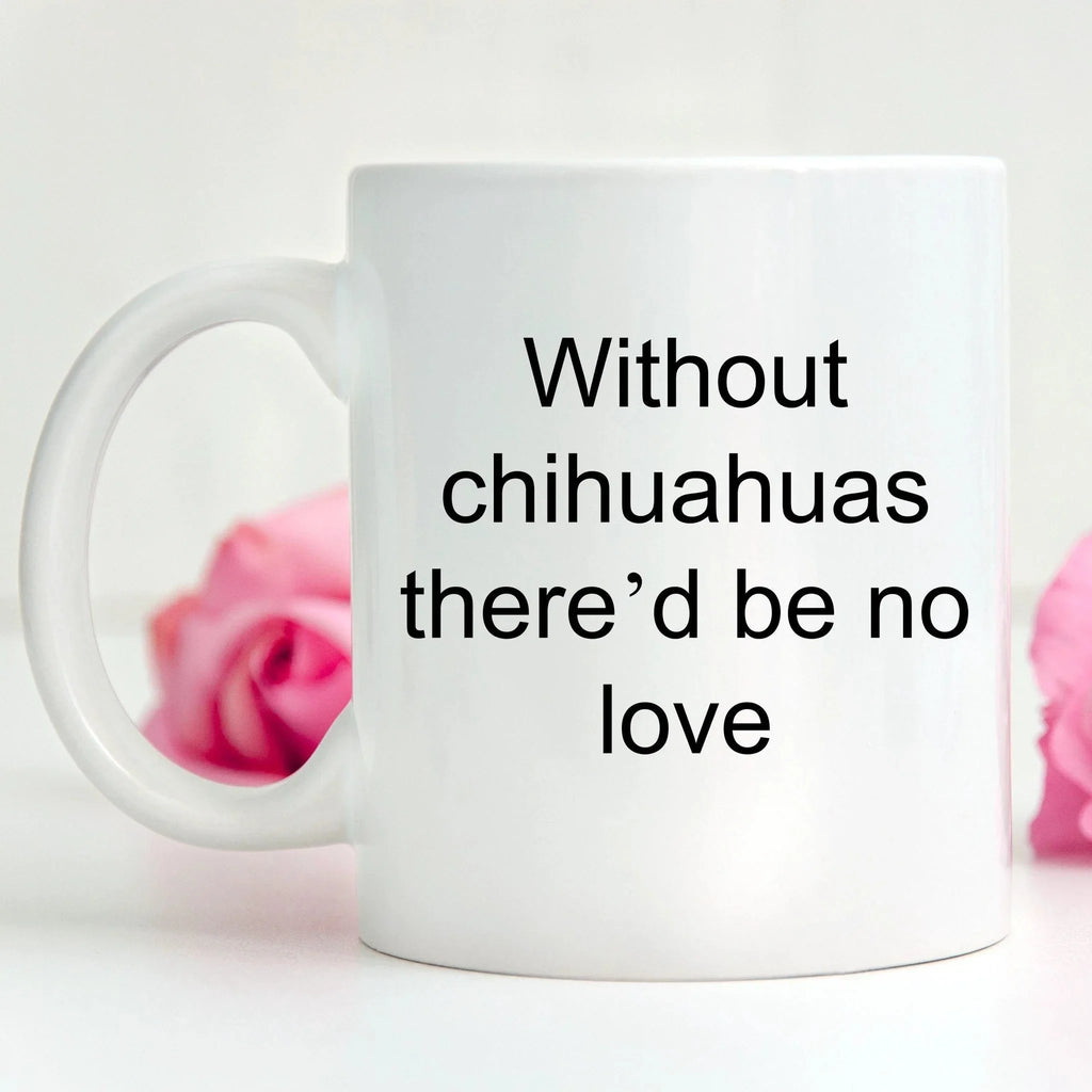 Chihuahua dog lover mug - without chihuahuas there'd be no love funny coffee cup