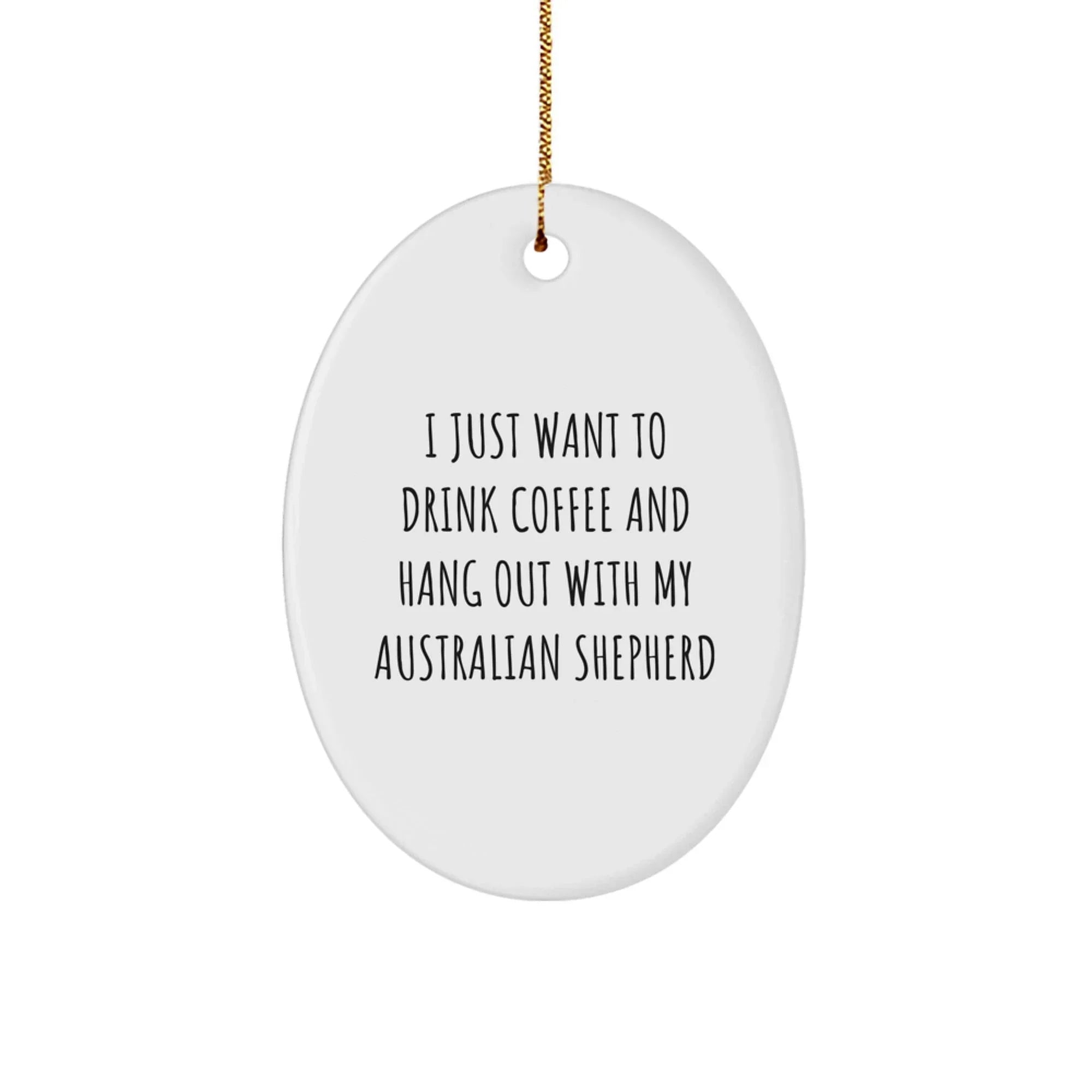 Australian Shepherd Lovers Gift- I Just Want To- Oval Ornament- Coffee Lover
