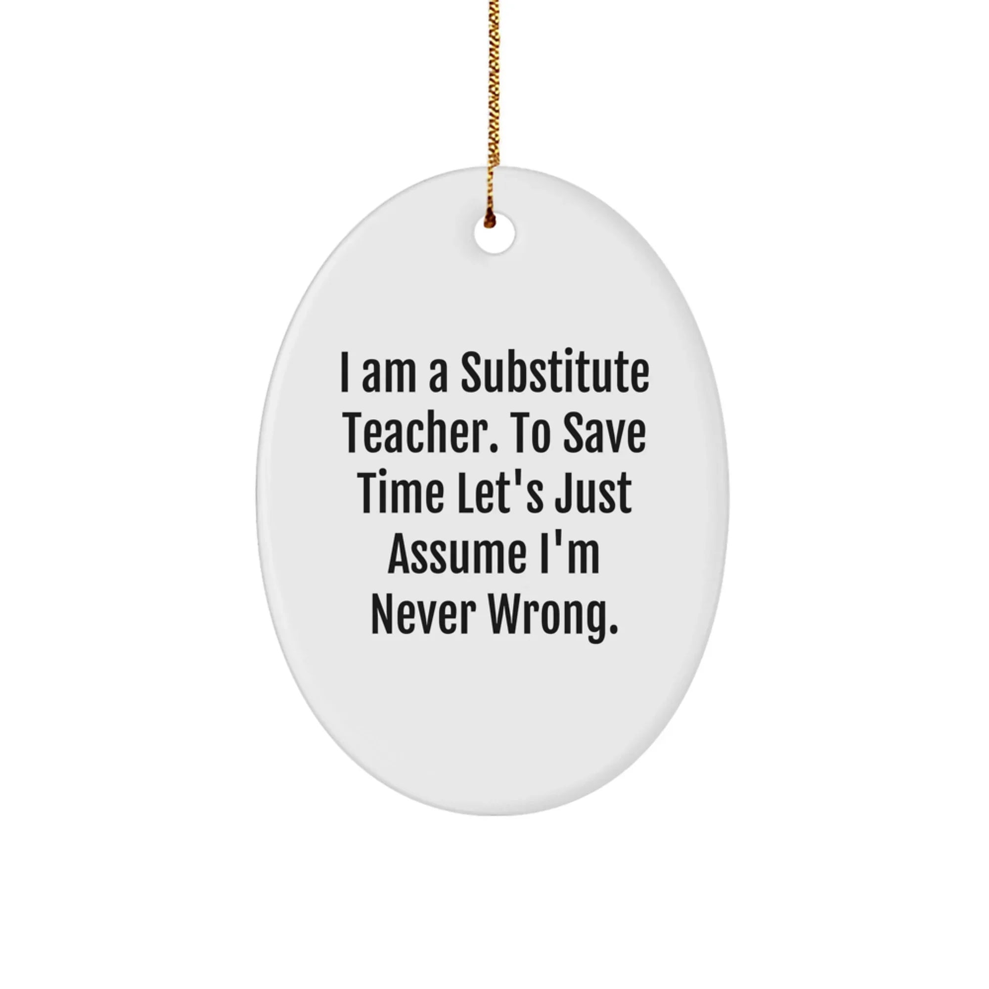 Funny Substitute Teacher Gifts for Men, Women, Friends, Coworkers, Family - Oval Ornament, 'I Am A Substitute Teacher. To Save Time Let's Just Assume I'm Never Wrong.' Christmas Unique Gifts