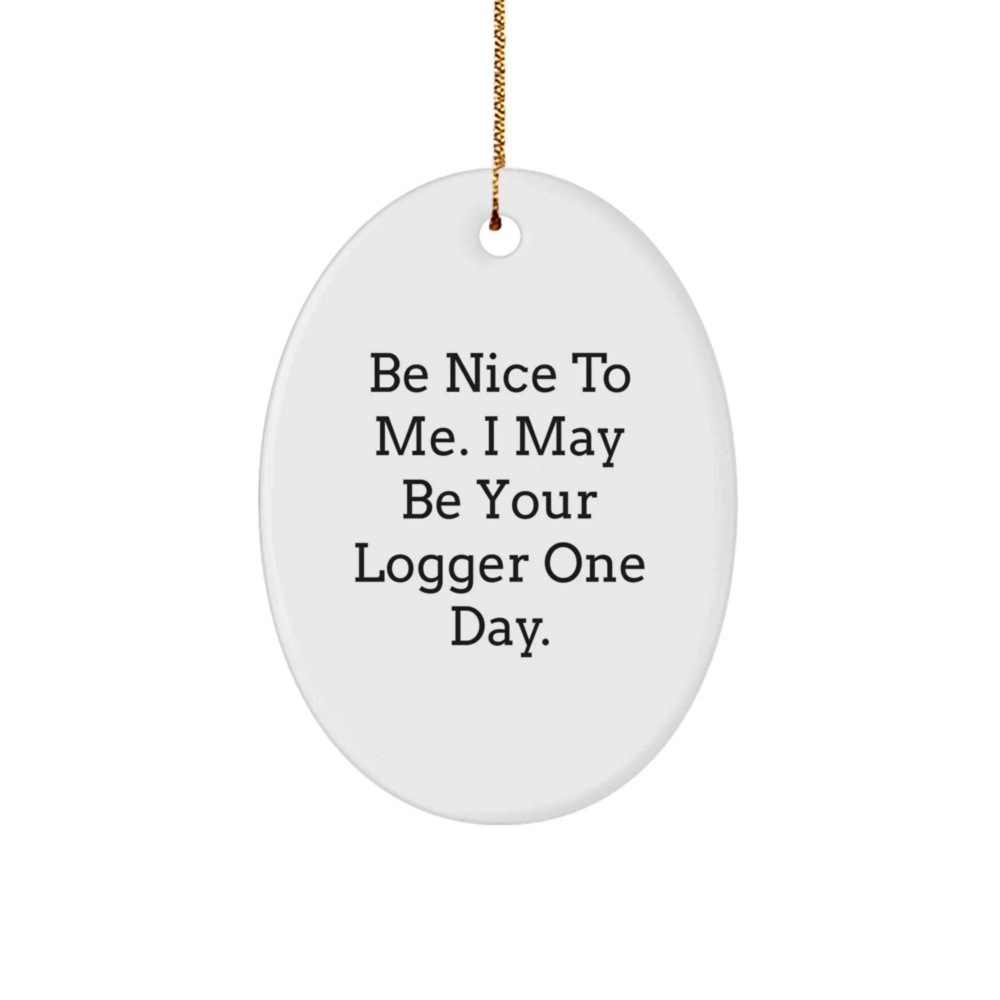Funny Logger Gifts, Be Nice To Me. I May Be Your Logger One Day., Oval Ornament for Christmas, White, 3.25" Tall, Gifts from Friends to Logger
