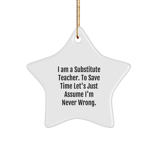 Funny Substitute Teacher Gifts, Star Ornament for Christmas Unique Presents from Friends or Family to Substitute Teachers, 'I Am A Substitute Teacher. To Save Time Let's Just Assume I'm Never Wrong.' - Image 1