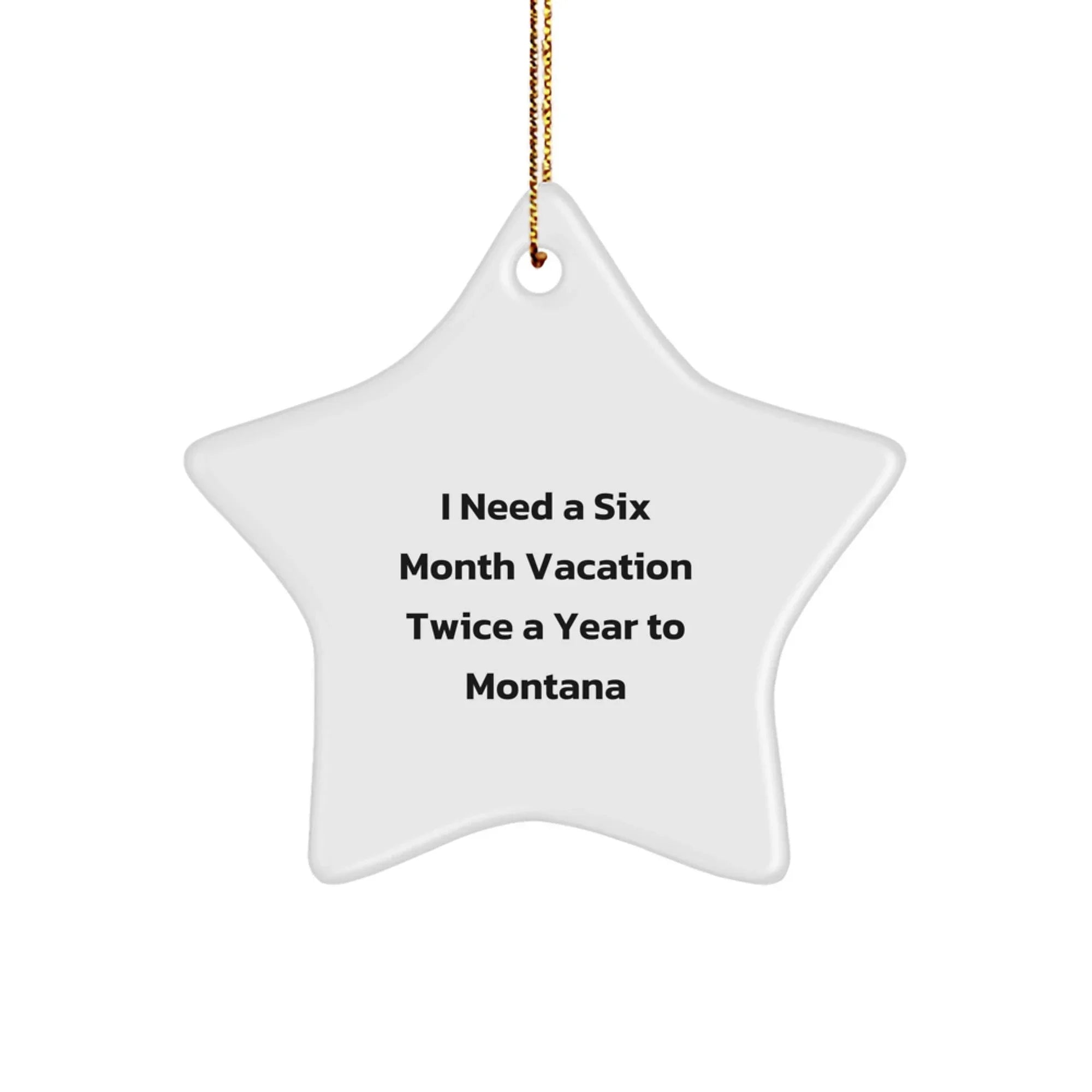 Gifts from Friends for Montana Lovers - 'I Need A Six Month Vacation Twice A Year To Montana' Star Ornament, White, 3.25'' Tall