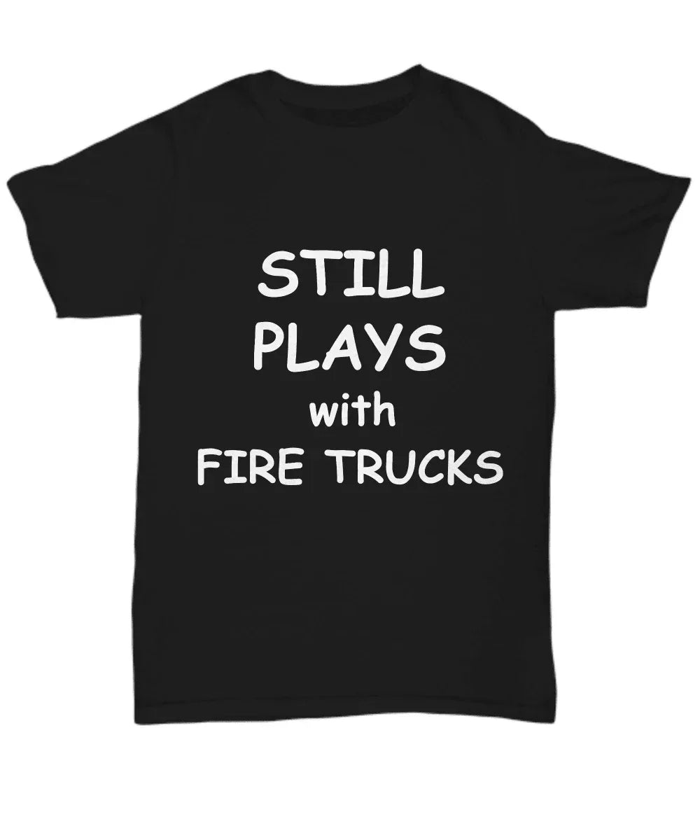 Firefighter Funny Tee Shirt - Still Plays with Fire Trucks