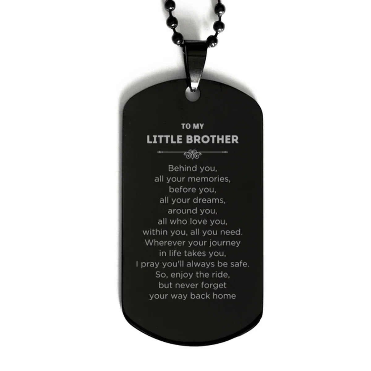 To My Little Brother Gifts, Inspirational Little Brother Black Dog Tag, Sentimental Birthday Christmas Unique Gifts For Little Brother Behind you, all your memories, before you, all your dreams, around you, all who love you, within you, all you need